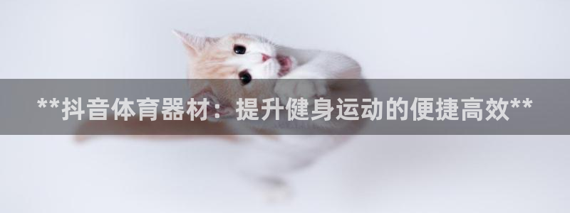 星欧娱乐联客服联系方式：**抖音体育器材：提升健身运