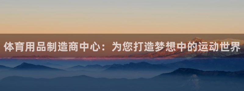 星奥娱乐集团是国企吗：体育用品制造商中心：为您打造梦想中的运